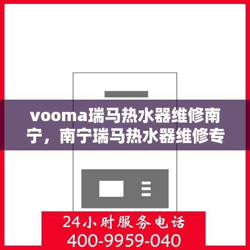 vooma瑞马热水器维修南宁，南宁瑞马热水器维修专家解析，解决您的热水难题