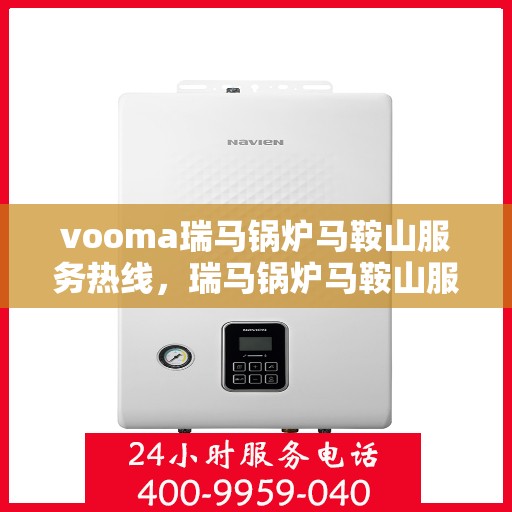 vooma瑞马锅炉马鞍山服务热线，瑞马锅炉马鞍山服务热线，专业维修与技术支持团队为您解答疑问