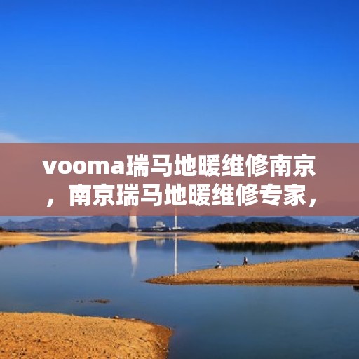 vooma瑞马地暖维修南京，南京瑞马地暖维修专家，专业解决您的温暖难题