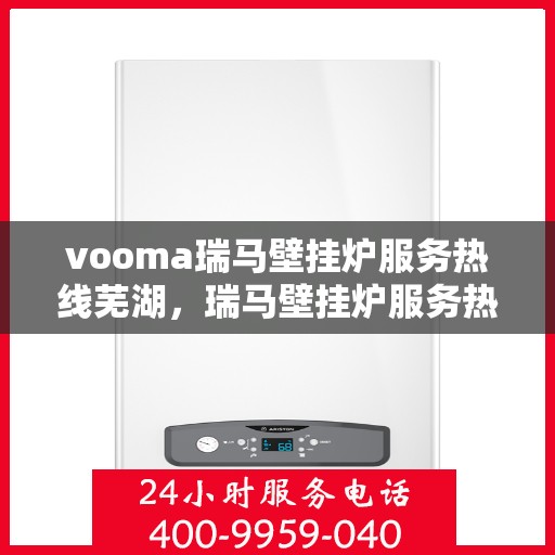 vooma瑞马壁挂炉服务热线芜湖，瑞马壁挂炉服务热线在芜湖，专业团队为您解答疑问，温暖您的家