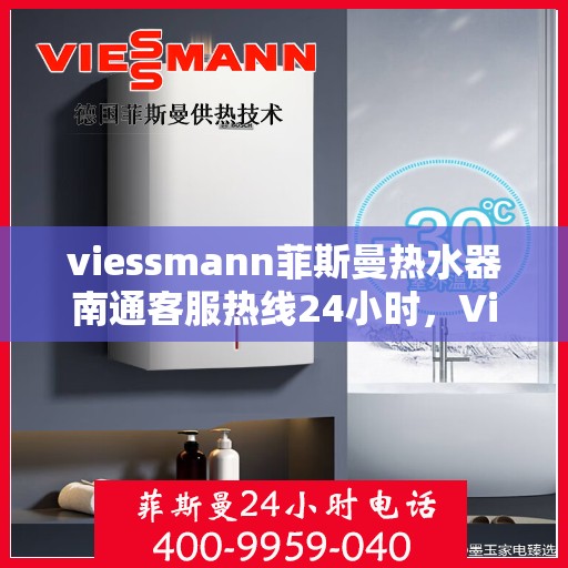 viessmann菲斯曼热水器南通客服热线24小时，Viessmann菲斯曼热水器南通全天候客服热线，贴心服务随时在线