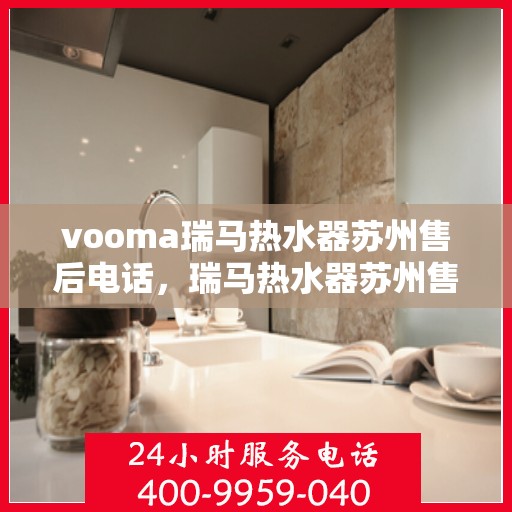 vooma瑞马热水器苏州售后电话，瑞马热水器苏州售后热线，专业服务保障您的温暖时刻