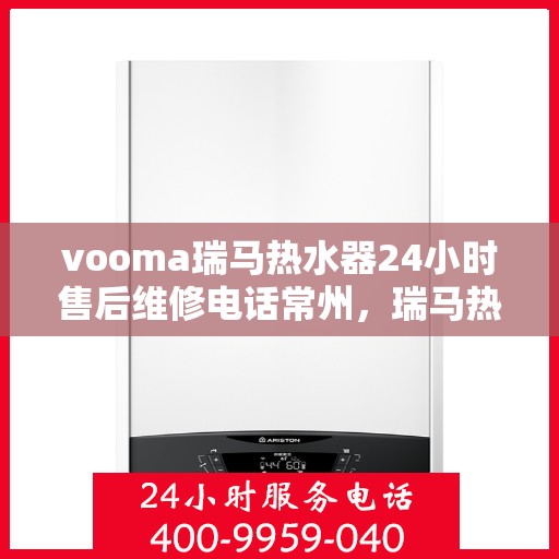 vooma瑞马热水器24小时售后维修电话常州，瑞马热水器常州售后维修热线，全天候专业服务，24小时售后无忧！