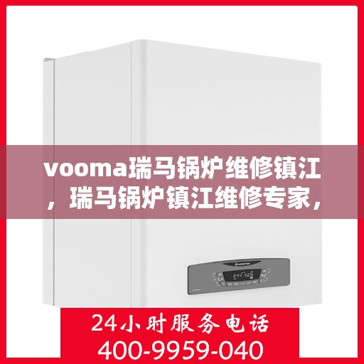 vooma瑞马锅炉维修镇江，瑞马锅炉镇江维修专家，专业解决您的锅炉故障需求