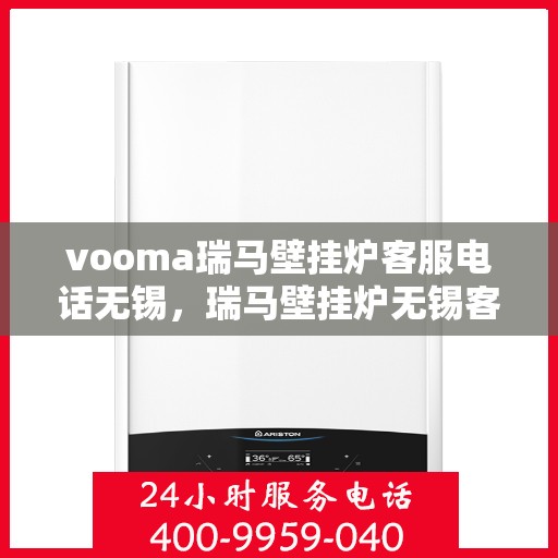 vooma瑞马壁挂炉客服电话无锡，瑞马壁挂炉无锡客服热线及售后维修服务指南