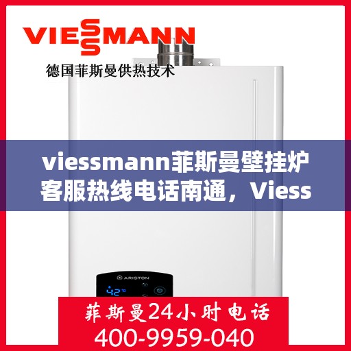 viessmann菲斯曼壁挂炉客服热线电话南通，Viessmann菲斯曼壁挂炉南通客服热线电话及维修服务指南