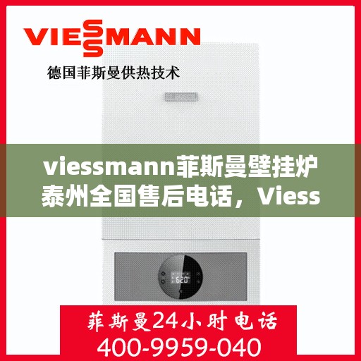 viessmann菲斯曼壁挂炉泰州全国售后电话，Viessmann菲斯曼壁挂炉泰州售后服务热线全面解析