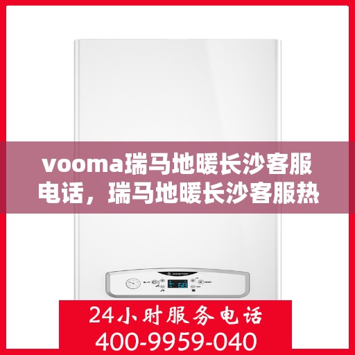 vooma瑞马地暖长沙客服电话，瑞马地暖长沙客服热线，解决您的地暖问题，享受舒适生活