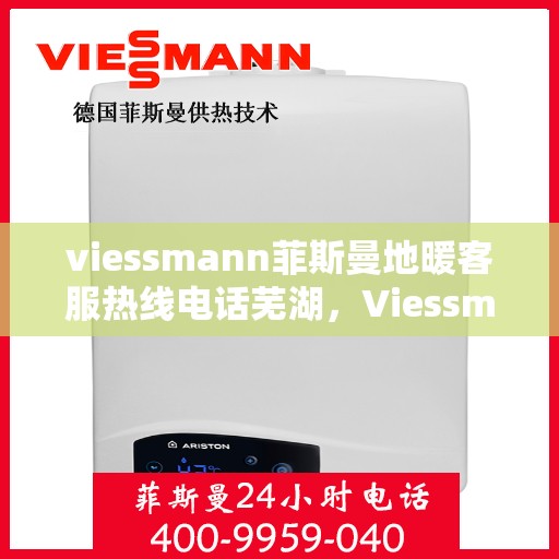 viessmann菲斯曼地暖客服热线电话芜湖，Viessmann菲斯曼地暖芜湖客服热线全攻略