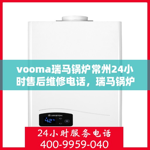 vooma瑞马锅炉常州24小时售后维修电话，瑞马锅炉常州全天候售后维修热线专业服务您身边