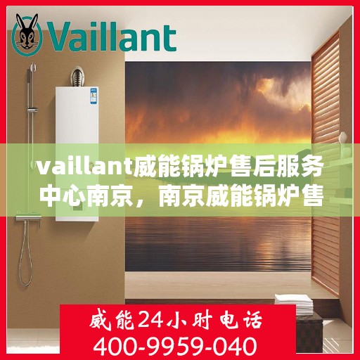 vaillant威能锅炉售后服务中心南京，南京威能锅炉售后服务中心，专业维修与优质服务同步进行