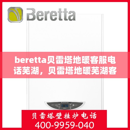 beretta贝雷塔地暖客服电话芜湖，贝雷塔地暖芜湖客服热线及咨询服务指南