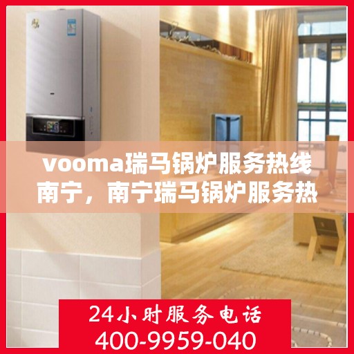 vooma瑞马锅炉服务热线南宁，南宁瑞马锅炉服务热线，专业解决您的锅炉问题