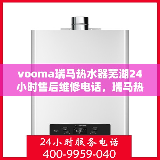 vooma瑞马热水器芜湖24小时售后维修电话，瑞马热水器芜湖售后维修热线全天候服务，专业解决您的热水器问题！