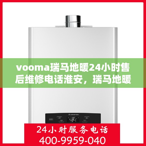 vooma瑞马地暖24小时售后维修电话淮安，瑞马地暖淮安售后维修热线全天候服务，专业解决您的地暖问题！