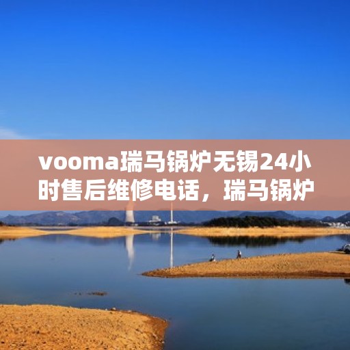 vooma瑞马锅炉无锡24小时售后维修电话，瑞马锅炉无锡售后维修热线全天候为您服务