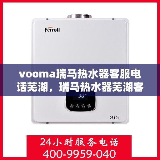 vooma瑞马热水器客服电话芜湖，瑞马热水器芜湖客服热线，专业解答与售后无忧