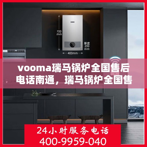 vooma瑞马锅炉全国售后电话南通，瑞马锅炉全国售后电话在南通，专业维修与咨询热线