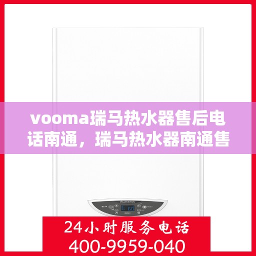 vooma瑞马热水器售后电话南通，瑞马热水器南通售后热线及服务指南