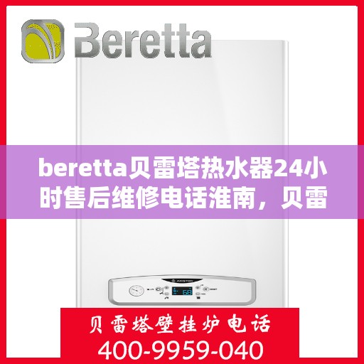 beretta贝雷塔热水器24小时售后维修电话淮南，贝雷塔热水器淮南售后维修热线全天候服务，专业解决您的热水器问题！