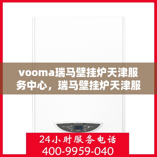 vooma瑞马壁挂炉天津服务中心，瑞马壁挂炉天津服务中心，专业维修与优质服务并行