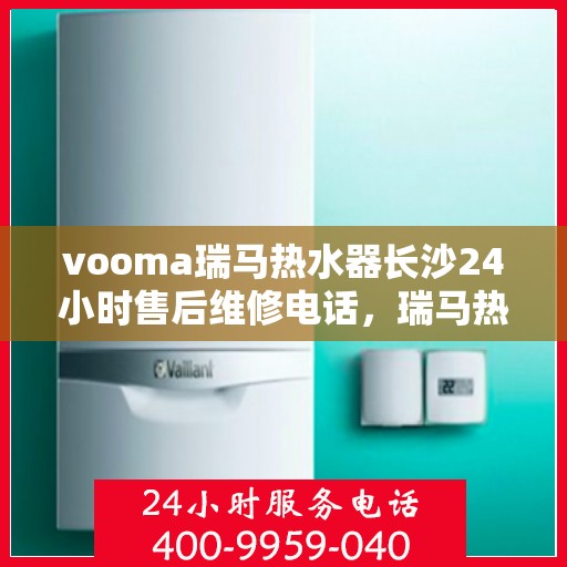 vooma瑞马热水器长沙24小时售后维修电话，瑞马热水器长沙售后维修热线，全天候服务保障，专业解决您的热水器问题！