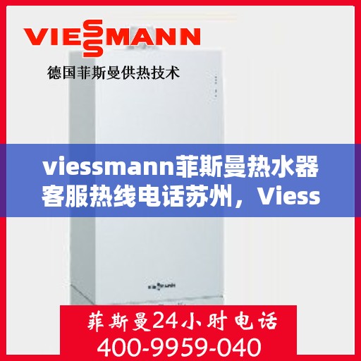 viessmann菲斯曼热水器客服热线电话苏州，Viessmann菲斯曼热水器苏州客服热线电话及维修服务指南