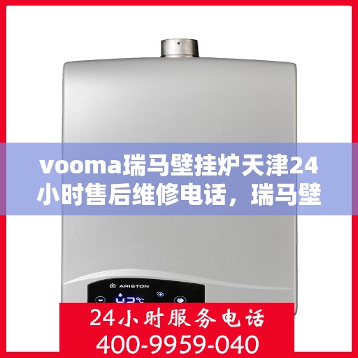 vooma瑞马壁挂炉天津24小时售后维修电话，瑞马壁挂炉天津售后维修热线全天候服务，专业解决您的壁挂炉问题！
