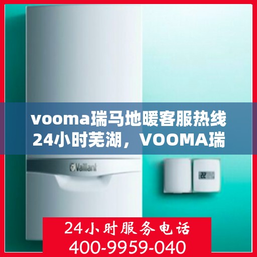 vooma瑞马地暖客服热线24小时芜湖，VOOMA瑞马地暖全天候客服热线，芜湖地区服务不打烊