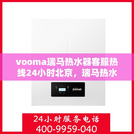 vooma瑞马热水器客服热线24小时北京，瑞马热水器北京客服热线全天候服务，温暖相伴每一天