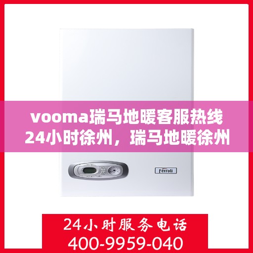 vooma瑞马地暖客服热线24小时徐州，瑞马地暖徐州客服热线全天候服务，温暖无忧