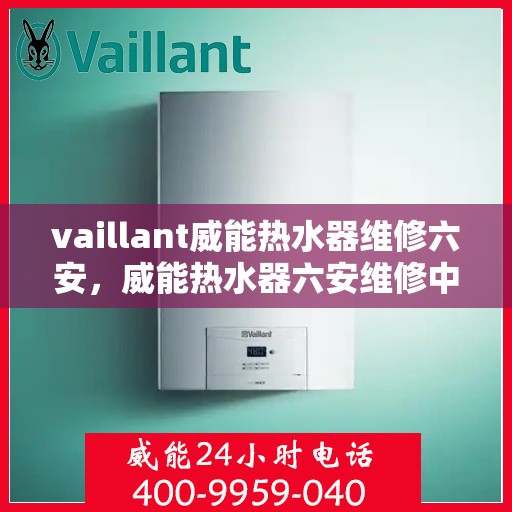 vaillant威能热水器维修六安，威能热水器六安维修中心，专业解决您的热水难题