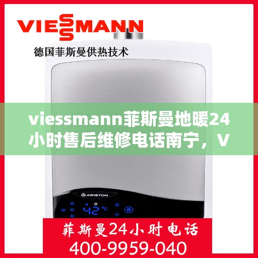 viessmann菲斯曼地暖24小时售后维修电话南宁，Viessmann菲斯曼地暖南宁售后维修热线全天候服务，专业解决您的地暖问题