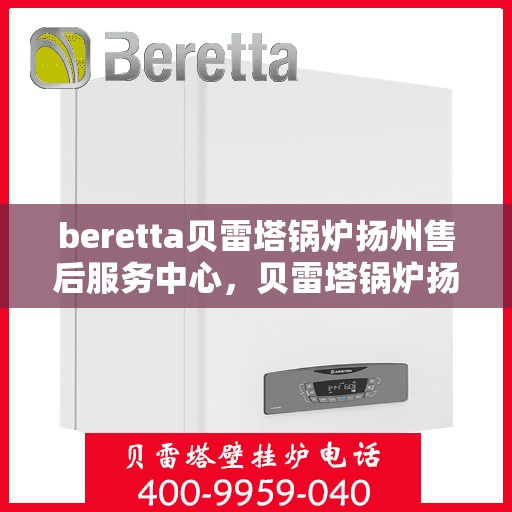 beretta贝雷塔锅炉扬州售后服务中心，贝雷塔锅炉扬州服务中心，专业售后，贴心服务
