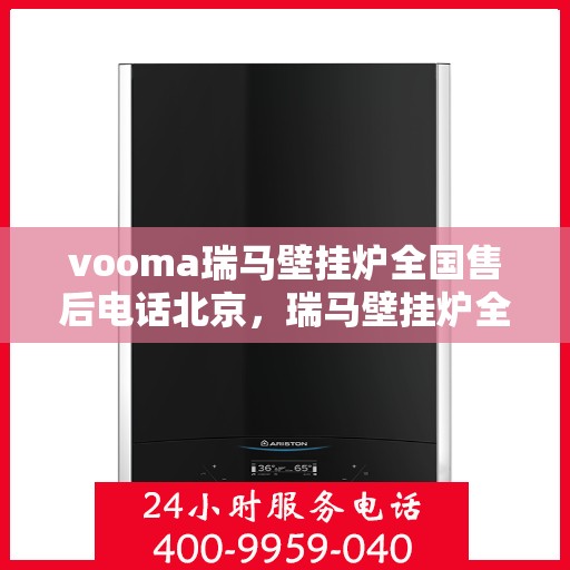 vooma瑞马壁挂炉全国售后电话北京，瑞马壁挂炉全国售后热线公布，北京地区专业维修服务团队为您保驾护航