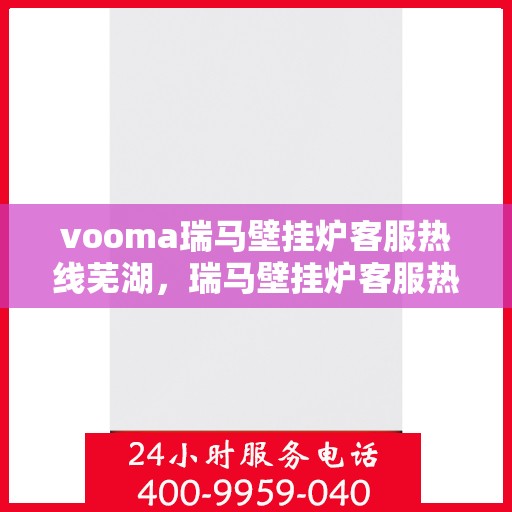 vooma瑞马壁挂炉客服热线芜湖，瑞马壁挂炉客服热线在芜湖，提供专业支持与解决方案
