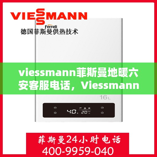 viessmann菲斯曼地暖六安客服电话，Viessmann菲斯曼地暖在六安的客户服务热线及联系方式