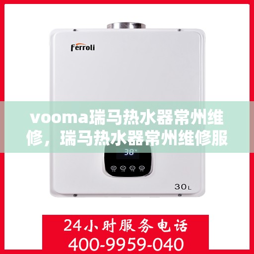 vooma瑞马热水器常州维修，瑞马热水器常州维修服务热线，专业快速解决故障问题