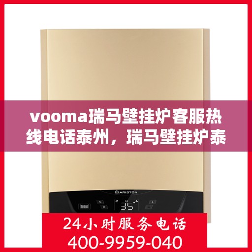 vooma瑞马壁挂炉客服热线电话泰州，瑞马壁挂炉泰州客服热线电话全解析