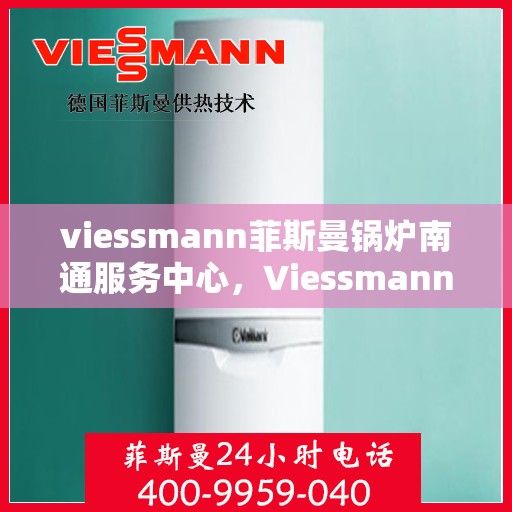 viessmann菲斯曼锅炉南通服务中心，Viessmann菲斯曼锅炉南通专业服务中心