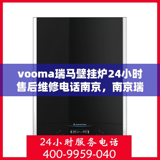 vooma瑞马壁挂炉24小时售后维修电话南京，南京瑞马壁挂炉售后维修热线，全天候专业维修服务团队为您保驾护航