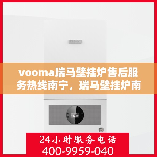 vooma瑞马壁挂炉售后服务热线南宁，瑞马壁挂炉南宁售后服务热线，专业解决您的供暖问题
