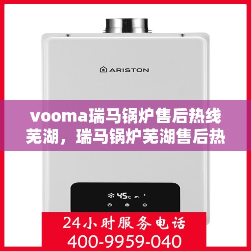 vooma瑞马锅炉售后热线芜湖，瑞马锅炉芜湖售后热线，专业维修服务保障
