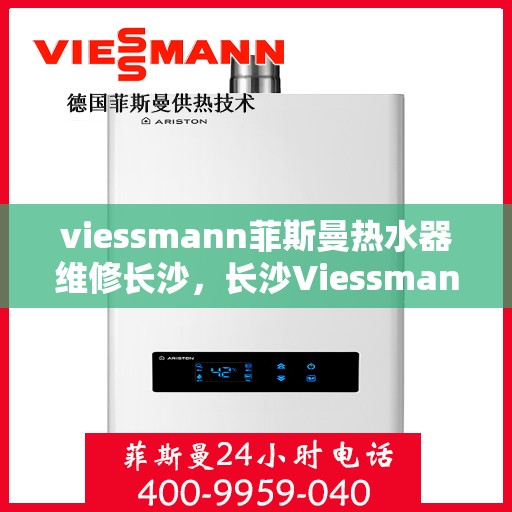 viessmann菲斯曼热水器维修长沙，长沙Viessmann菲斯曼热水器专业维修服务