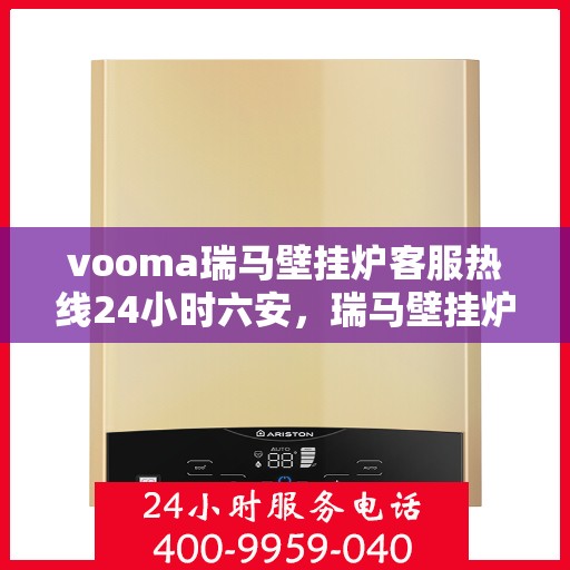 vooma瑞马壁挂炉客服热线24小时六安，瑞马壁挂炉全天候客服热线，六安地区用户服务保障