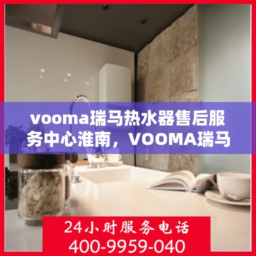 vooma瑞马热水器售后服务中心淮南，VOOMA瑞马热水器售后服务中心淮南专业服务团队