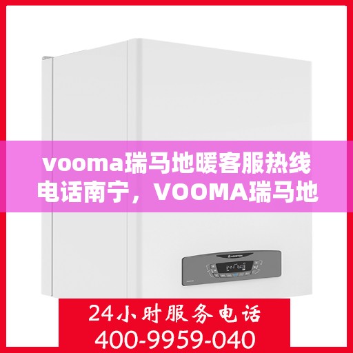 vooma瑞马地暖客服热线电话南宁，VOOMA瑞马地暖南宁客服热线电话全解析