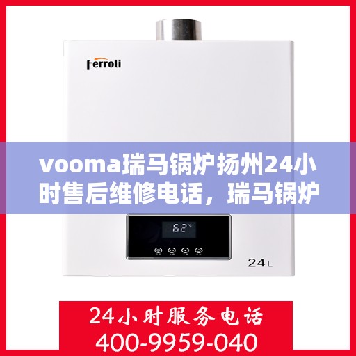 vooma瑞马锅炉扬州24小时售后维修电话，瑞马锅炉扬州全天候售后维修服务热线