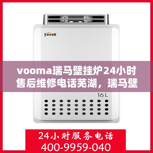 vooma瑞马壁挂炉24小时售后维修电话芜湖，瑞马壁挂炉售后维修电话芜湖服务热线全天候在线，专业解决您的壁挂炉问题