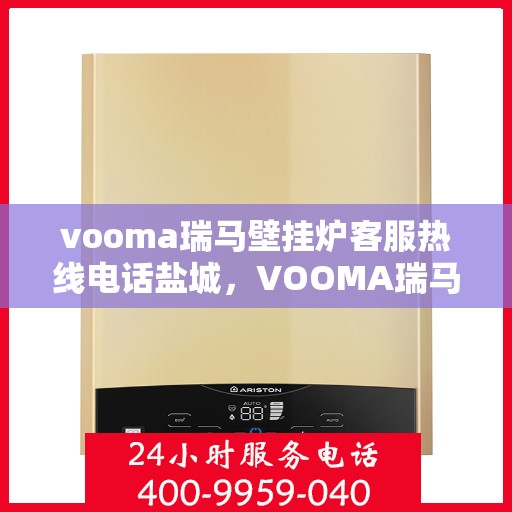 vooma瑞马壁挂炉客服热线电话盐城，VOOMA瑞马壁挂炉盐城客服热线电话及售后服务解析